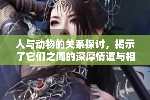 人与动物的关系探讨，揭示了它们之间的深厚情谊与相互依存。