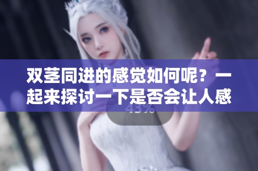 双茎同进的感觉如何呢？一起来探讨一下是否会让人感到舒服。