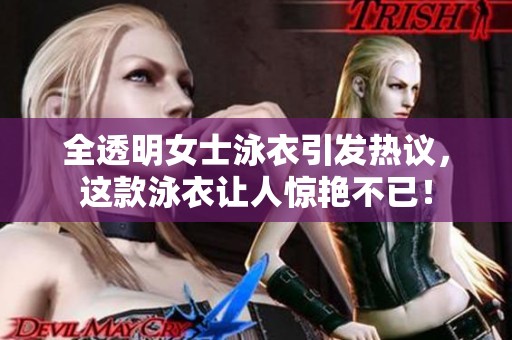 全透明女士泳衣引发热议，这款泳衣让人惊艳不已！