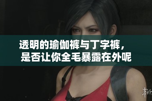 透明的瑜伽裤与丁字裤， 是否让你全毛暴露在外呢