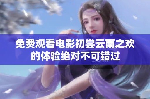 免费观看电影初尝云雨之欢的体验绝对不可错过