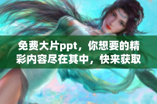 免费大片ppt，你想要的精彩内容尽在其中，快来获取吧！