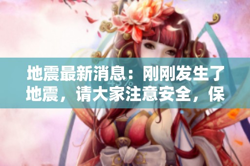 地震最新消息：刚刚发生了地震，请大家注意安全，保持警觉，及时获取信息。