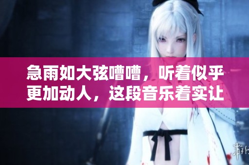 急雨如大弦嘈嘈，听着似乎更加动人，这段音乐着实让人感受到活力
