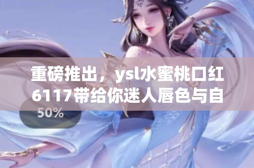 重磅推出，ysl水蜜桃口红6117带给你迷人唇色与自信风采