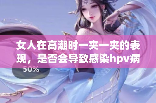 女人在高潮时一夹一夹的表现，是否会导致感染hpv病？