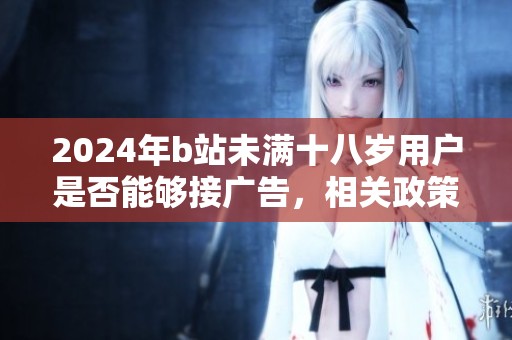 2024年b站未满十八岁用户是否能够接广告，相关政策又是怎样的？