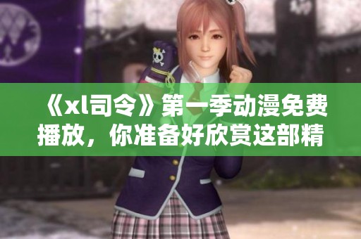《xl司令》第一季动漫免费播放，你准备好欣赏这部精彩作品了吗
