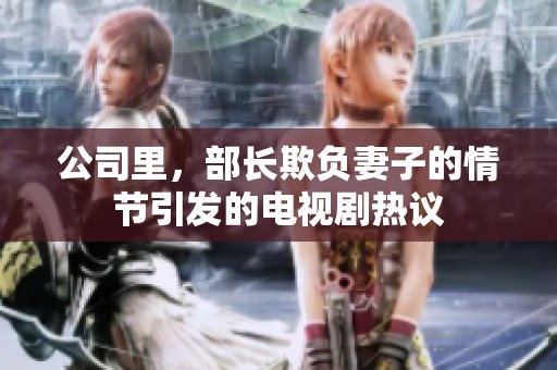 公司里，部长欺负妻子的情节引发的电视剧热议