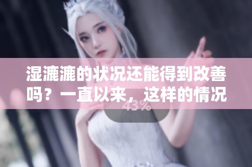 湿漉漉的状况还能得到改善吗？一直以来，这样的情况还有救吗？
