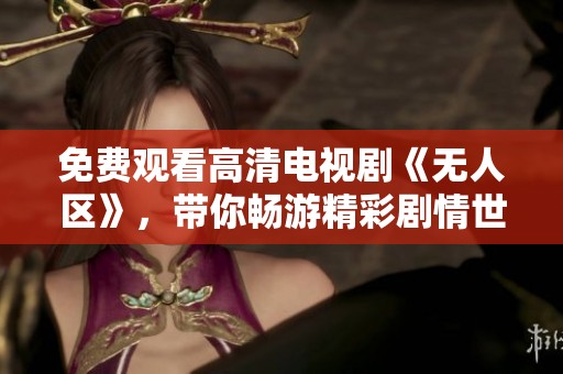 免费观看高清电视剧《无人区》，带你畅游精彩剧情世界