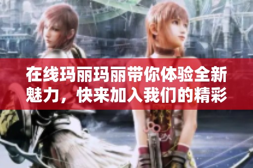 在线玛丽玛丽带你体验全新魅力，快来加入我们的精彩活动吧