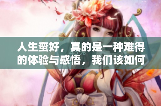 人生蛮好，真的是一种难得的体验与感悟，我们该如何珍惜这样的生活呢
