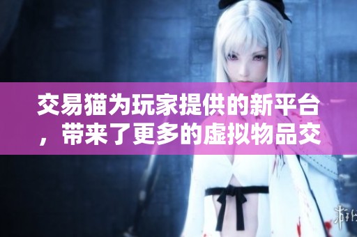 交易猫为玩家提供的新平台，带来了更多的虚拟物品交易选择