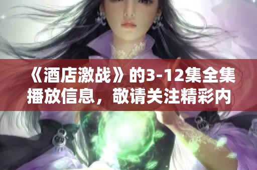 《酒店激战》的3-12集全集播放信息，敬请关注精彩内容尽在其中