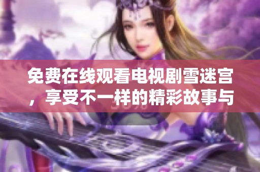 免费在线观看电视剧雪迷宫，享受不一样的精彩故事与感动情节