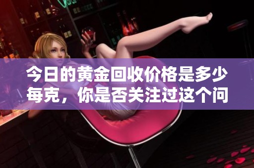 今日的黄金回收价格是多少每克，你是否关注过这个问题呢