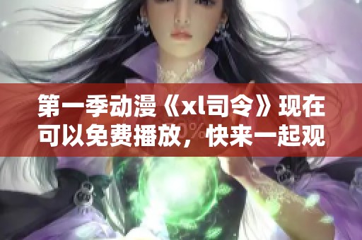 第一季动漫《xl司令》现在可以免费播放，快来一起观看精彩内容吧