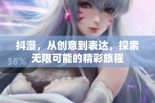 抖漫，从创意到表达，探索无限可能的精彩旅程