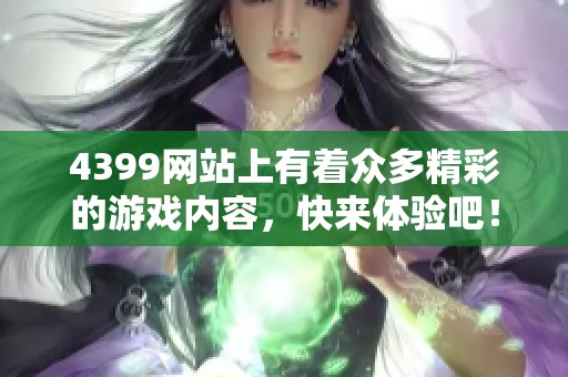 4399网站上有着众多精彩的游戏内容，快来体验吧！