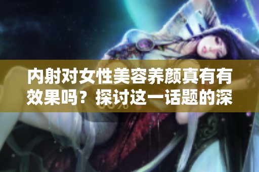 内射对女性美容养颜真有有效果吗？探讨这一话题的深层次意义。