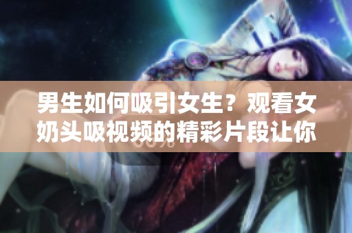 男生如何吸引女生？观看女奶头吸视频的精彩片段让你大开眼界！