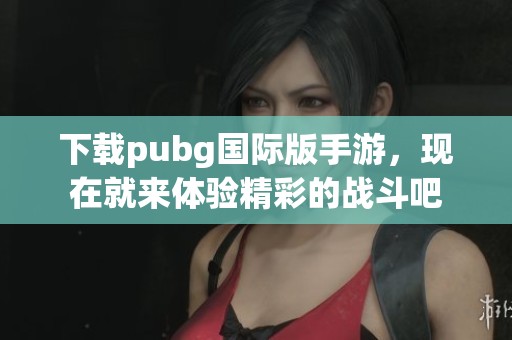 下载pubg国际版手游，现在就来体验精彩的战斗吧