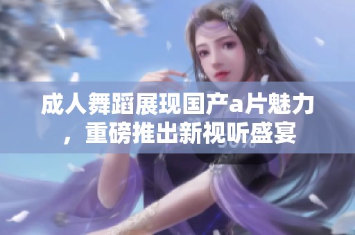 **舞蹈展现国产**魅力，重磅推出新视听盛宴