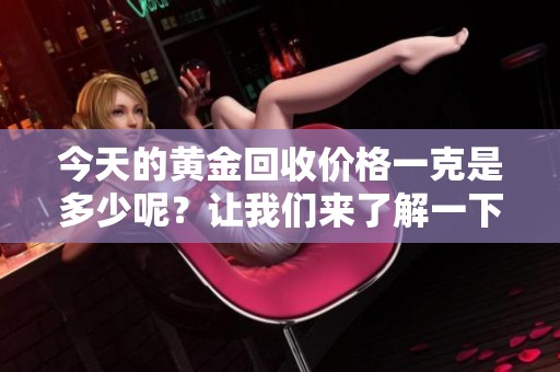 今天的黄金回收价格一克是多少呢？让我们来了解一下最新行情吧。