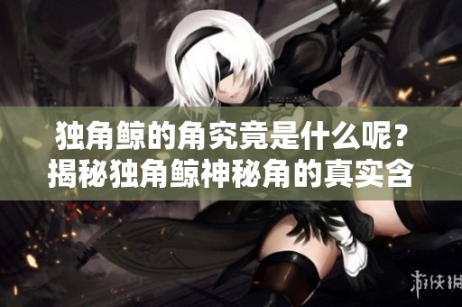 独角鲸的角究竟是什么呢？揭秘独角鲸神秘角的真实含义