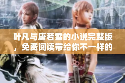 叶凡与唐若雪的小说完整版，免费阅读带给你不一样的精彩体验