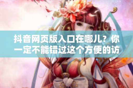 抖音网页版入口在哪儿？你一定不能错过这个方便的访问方式！