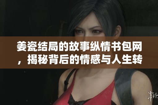 姜瓷结局的故事纵情书包网，揭秘背后的情感与人生转折