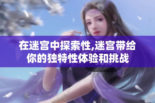 在迷宫中探索性,迷宫带给你的独特性体验和挑战