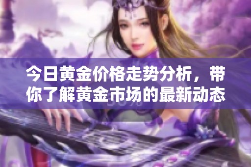 今日黄金价格走势分析，带你了解黄金市场的最新动态与趋势