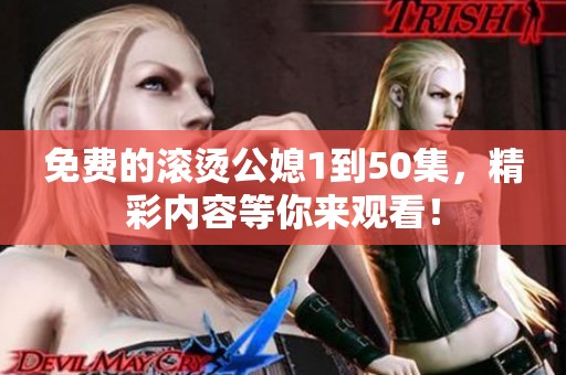 免费的滚烫公媳1到50集，精彩内容等你来观看！