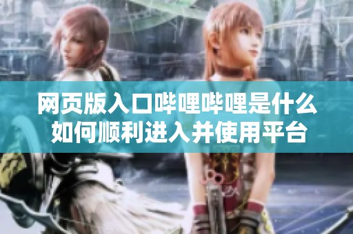 网页版入口哔哩哔哩是什么 如何顺利进入并使用平台呢