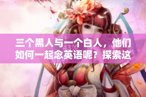 三个黑人与一个白人，他们如何一起念英语呢？探索这个有趣的语言学习场景。