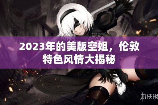 2023年的美版空姐，伦敦特色风情大揭秘