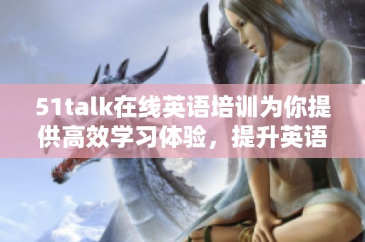 51talk在线英语培训为你提供高效学习体验，提升英语水平快速有趣