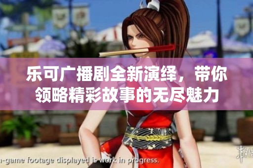 乐可广播剧全新演绎，带你领略精彩故事的无尽魅力