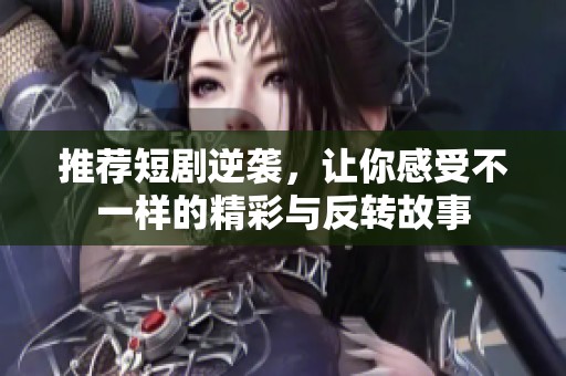 推荐短剧逆袭，让你感受不一样的精彩与反转故事
