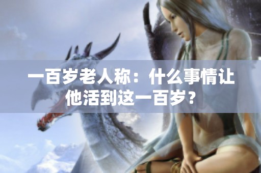 一百岁老人称：什么事情让他活到这一百岁？