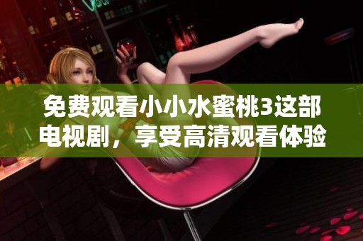 免费观看小小水蜜桃3这部电视剧，享受高清观看体验的乐趣