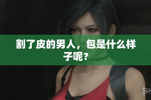 割了皮的男人，包是什么样子呢？