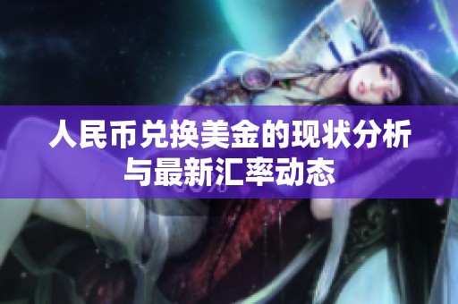 人民币兑换美金的现状分析与最新汇率动态