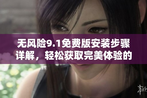 无风险9.1免费版安装步骤详解，轻松获取完美体验的方法