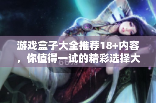 游戏盒子大全推荐18+内容，你值得一试的精彩选择大汇总