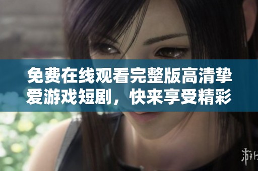 免费在线观看完整版高清挚爱游戏短剧，快来享受精彩内容吧！