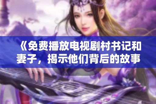 《免费播放电视剧村书记和妻子，揭示他们背后的故事与情感》